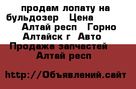 продам лопату на бульдозер › Цена ­ 45 000 - Алтай респ., Горно-Алтайск г. Авто » Продажа запчастей   . Алтай респ.